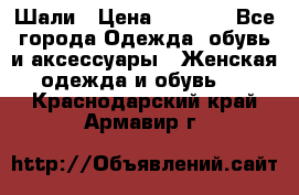 Шали › Цена ­ 3 000 - Все города Одежда, обувь и аксессуары » Женская одежда и обувь   . Краснодарский край,Армавир г.